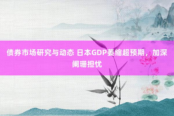 债券市场研究与动态 日本GDP萎缩超预期，加深阑珊担忧