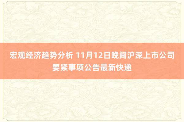 宏观经济趋势分析 11月12日晚间沪深上市公司要紧事项公告最新快递