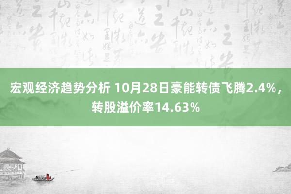 宏观经济趋势分析 10月28日豪能转债飞腾2.4%，转股溢价率14.63%