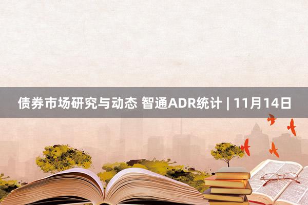 债券市场研究与动态 智通ADR统计 | 11月14日