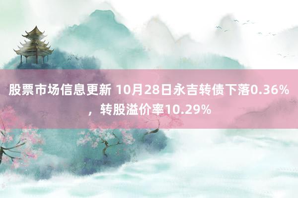 股票市场信息更新 10月28日永吉转债下落0.36%，转股溢价率10.29%