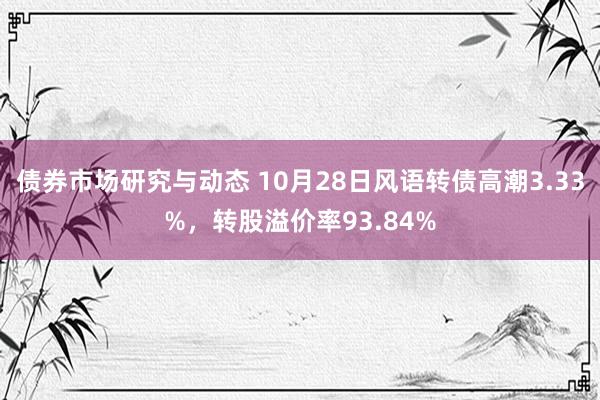 债券市场研究与动态 10月28日风语转债高潮3.33%，转股溢价率93.84%