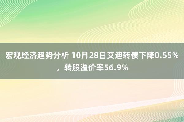 宏观经济趋势分析 10月28日艾迪转债下降0.55%，转股溢价率56.9%