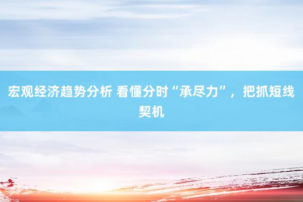 宏观经济趋势分析 看懂分时“承尽力”，把抓短线契机