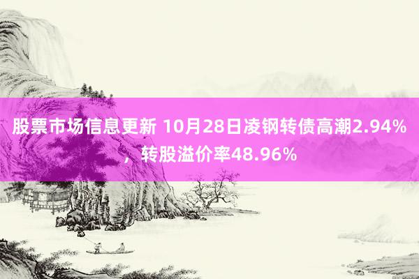 股票市场信息更新 10月28日凌钢转债高潮2.94%，转股溢价率48.96%