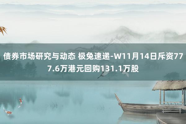 债券市场研究与动态 极兔速递-W11月14日斥资777.6万港元回购131.1万股