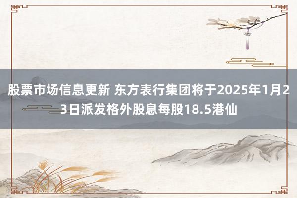 股票市场信息更新 东方表行集团将于2025年1月23日派发格外股息每股18.5港仙