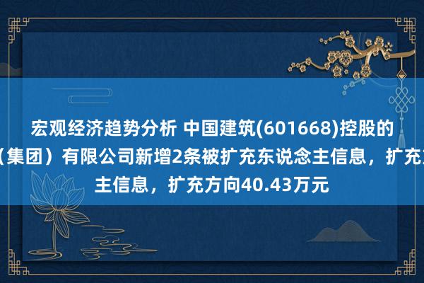 宏观经济趋势分析 中国建筑(601668)控股的中国建筑一局（集团）有限公司新增2条被扩充东说念主信息，扩充方向40.43万元