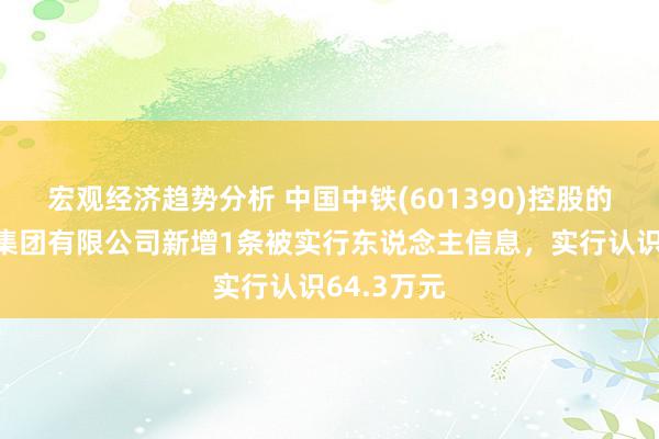 宏观经济趋势分析 中国中铁(601390)控股的中铁建工集团有限公司新增1条被实行东说念主信息，实行认识64.3万元