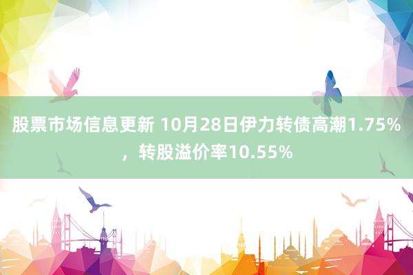 股票市场信息更新 10月28日伊力转债高潮1.75%，转股溢价率10.55%