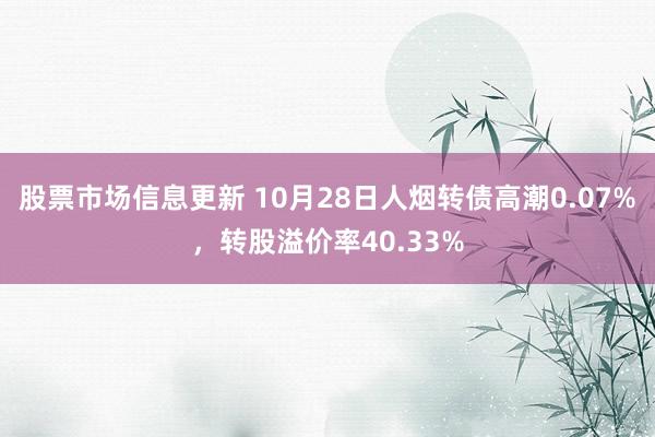 股票市场信息更新 10月28日人烟转债高潮0.07%，转股溢价率40.33%