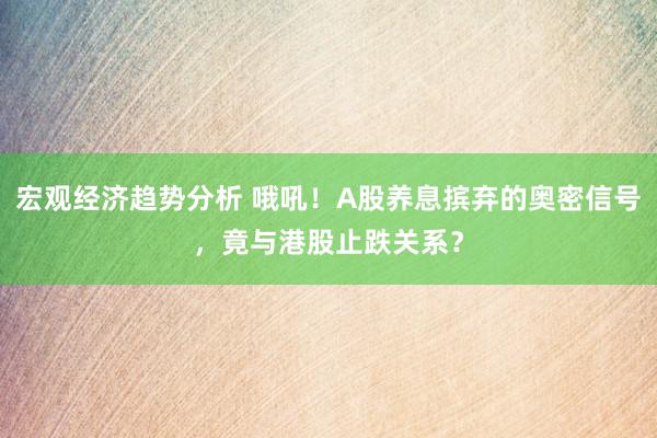 宏观经济趋势分析 哦吼！A股养息摈弃的奥密信号，竟与港股止跌关系？