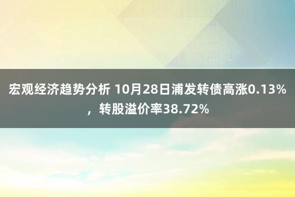 宏观经济趋势分析 10月28日浦发转债高涨0.13%，转股溢价率38.72%