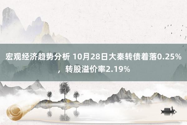 宏观经济趋势分析 10月28日大秦转债着落0.25%，转股溢价率2.19%