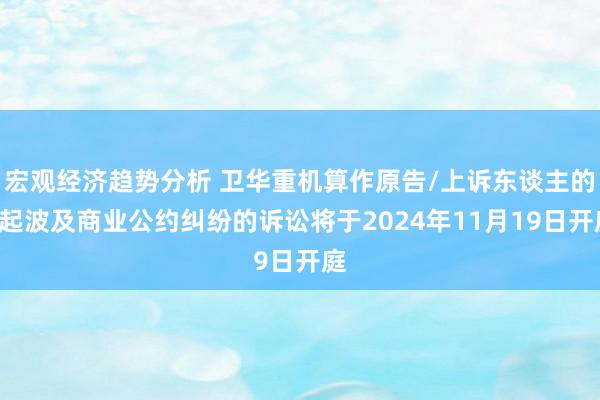 宏观经济趋势分析 卫华重机算作原告/上诉东谈主的1起波及商业公约纠纷的诉讼将于2024年11月19日开庭