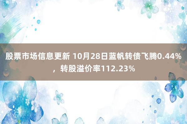 股票市场信息更新 10月28日蓝帆转债飞腾0.44%，转股溢价率112.23%