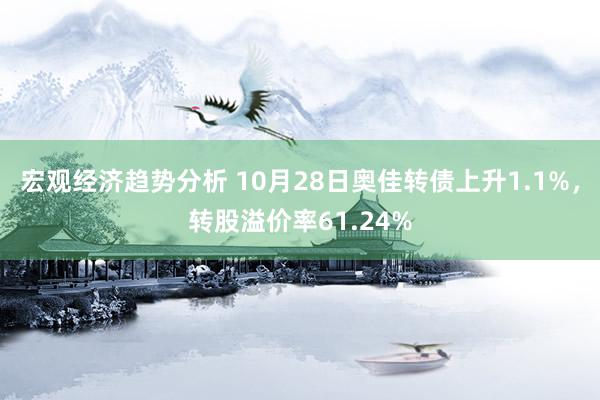 宏观经济趋势分析 10月28日奥佳转债上升1.1%，转股溢价率61.24%