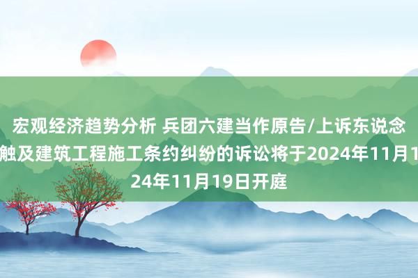 宏观经济趋势分析 兵团六建当作原告/上诉东说念主的2起触及建筑工程施工条约纠纷的诉讼将于2024年11月19日开庭