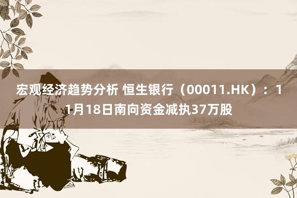 宏观经济趋势分析 恒生银行（00011.HK）：11月18日南向资金减执37万股