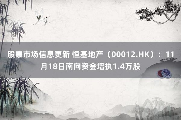 股票市场信息更新 恒基地产（00012.HK）：11月18日南向资金增执1.4万股