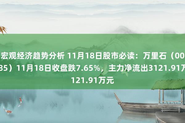 宏观经济趋势分析 11月18日股市必读：万里石（002785）11月18日收盘跌7.65%，主力净流出3121.91万元