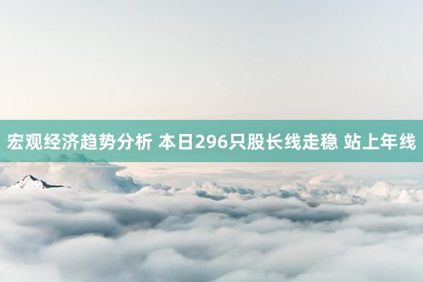 宏观经济趋势分析 本日296只股长线走稳 站上年线