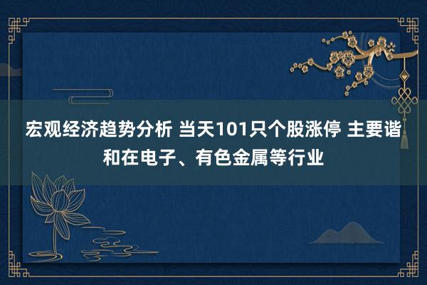 宏观经济趋势分析 当天101只个股涨停 主要谐和在电子、有色金属等行业