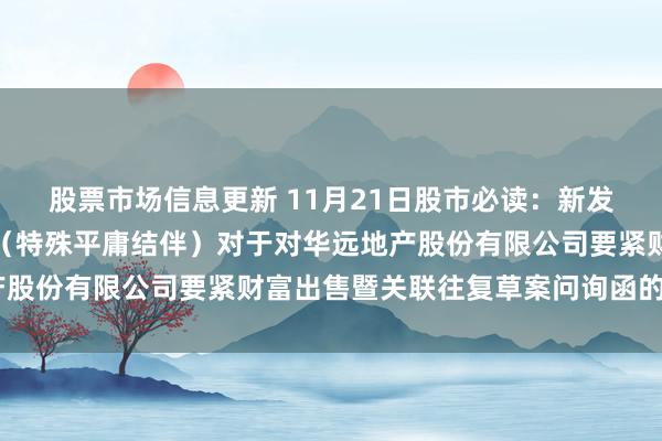 股票市场信息更新 11月21日股市必读：新发布《立信司帐师事务所（特殊平庸结伴）对于对华远地产股份有限公司要紧财富出售暨关联往复草案问询函的回话》