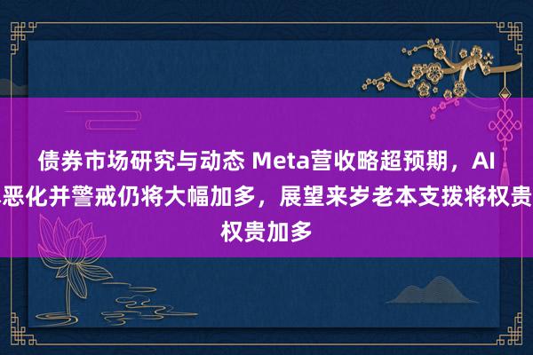 债券市场研究与动态 Meta营收略超预期，AI蚀本恶化并警戒仍将大幅加多，展望来岁老本支拨将权贵加多