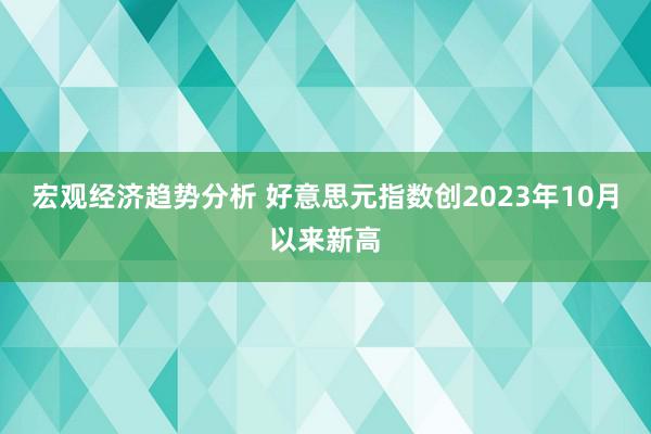 宏观经济趋势分析 好意思元指数创2023年10月以来新高