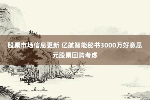 股票市场信息更新 亿航智能秘书3000万好意思元股票回购考虑