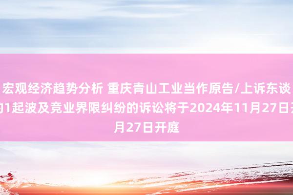 宏观经济趋势分析 重庆青山工业当作原告/上诉东谈主的1起波及竞业界限纠纷的诉讼将于2024年11月27日开庭