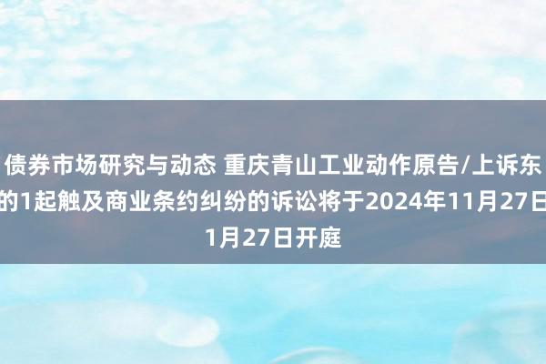 债券市场研究与动态 重庆青山工业动作原告/上诉东谈主的1起触及商业条约纠纷的诉讼将于2024年11月27日开庭