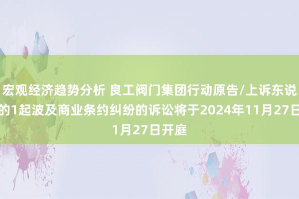 宏观经济趋势分析 良工阀门集团行动原告/上诉东说念主的1起波及商业条约纠纷的诉讼将于2024年11月27日开庭