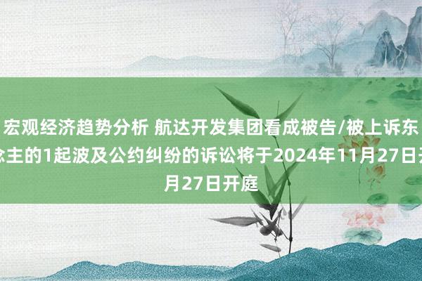 宏观经济趋势分析 航达开发集团看成被告/被上诉东说念主的1起波及公约纠纷的诉讼将于2024年11月27日开庭