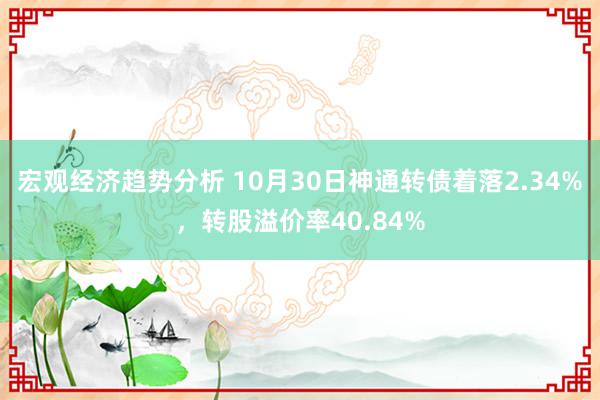 宏观经济趋势分析 10月30日神通转债着落2.34%，转股溢价率40.84%