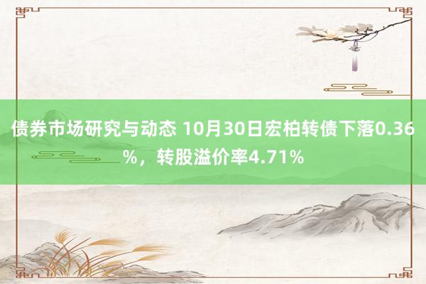 债券市场研究与动态 10月30日宏柏转债下落0.36%，转股溢价率4.71%