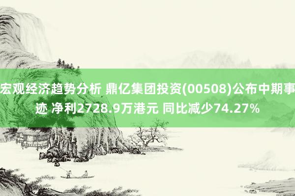 宏观经济趋势分析 鼎亿集团投资(00508)公布中期事迹 净利2728.9万港元 同比减少74.27%