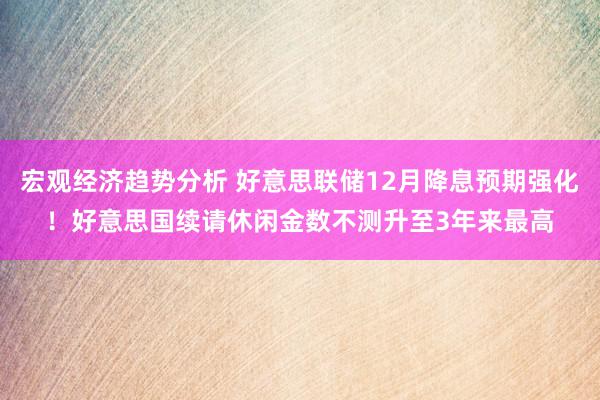 宏观经济趋势分析 好意思联储12月降息预期强化！好意思国续请休闲金数不测升至3年来最高