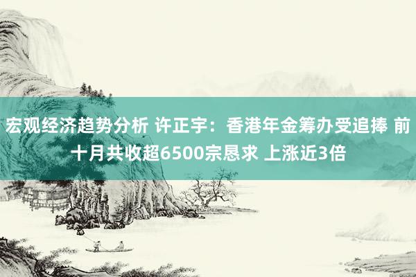 宏观经济趋势分析 许正宇：香港年金筹办受追捧 前十月共收超6500宗恳求 上涨近3倍