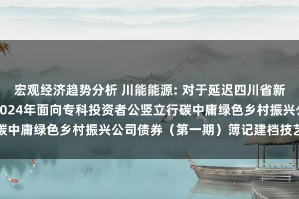 宏观经济趋势分析 川能能源: 对于延迟四川省新能源能源股份有限公司2024年面向专科投资者公竖立行碳中庸绿色乡村振兴公司债券（第一期）簿记建档技艺的公告