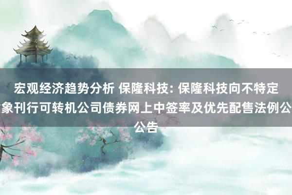 宏观经济趋势分析 保隆科技: 保隆科技向不特定对象刊行可转机公司债券网上中签率及优先配售法例公告