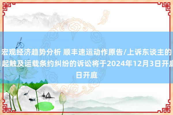 宏观经济趋势分析 顺丰速运动作原告/上诉东谈主的1起触及运载条约纠纷的诉讼将于2024年12月3日开庭