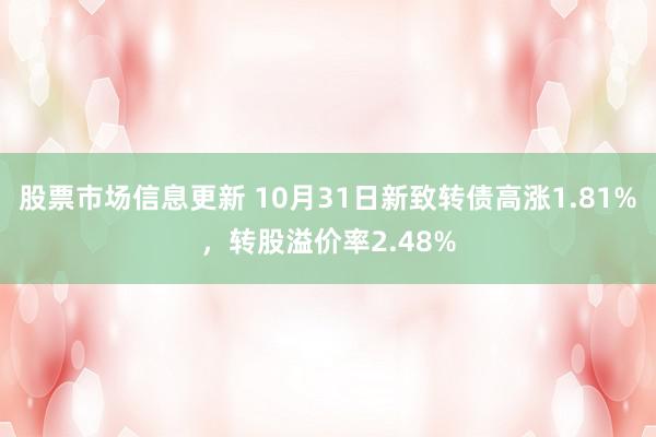 股票市场信息更新 10月31日新致转债高涨1.81%，转股溢价率2.48%