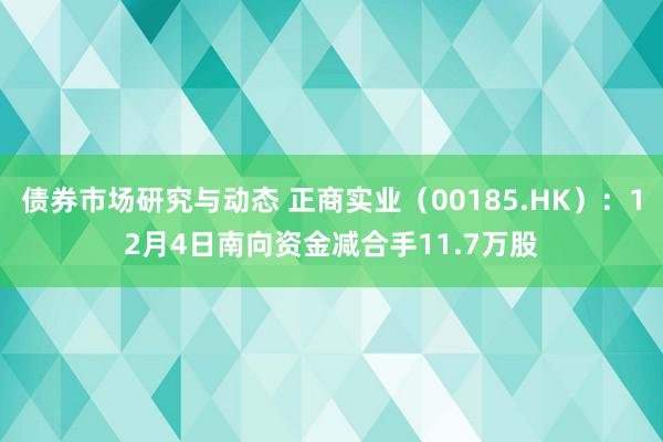 债券市场研究与动态 正商实业（00185.HK）：12月4日南向资金减合手11.7万股