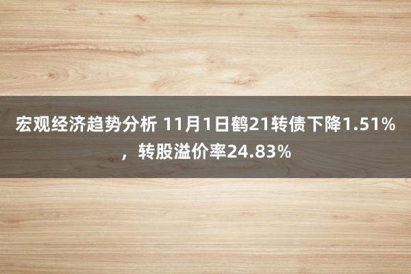 宏观经济趋势分析 11月1日鹤21转债下降1.51%，转股溢价率24.83%