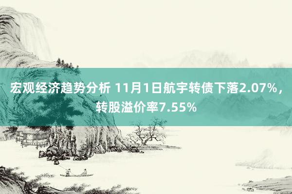 宏观经济趋势分析 11月1日航宇转债下落2.07%，转股溢价率7.55%