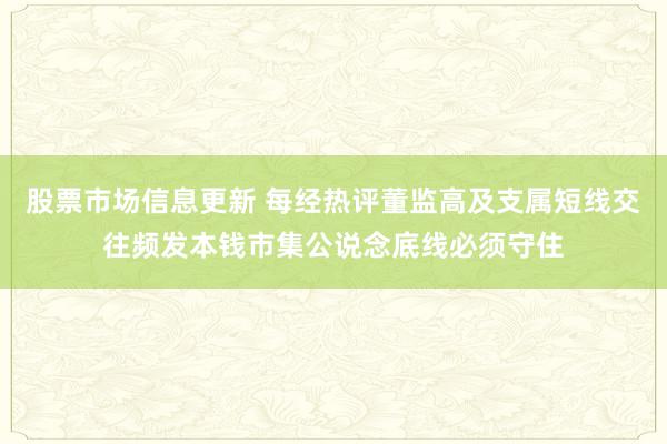 股票市场信息更新 每经热评董监高及支属短线交往频发本钱市集公说念底线必须守住