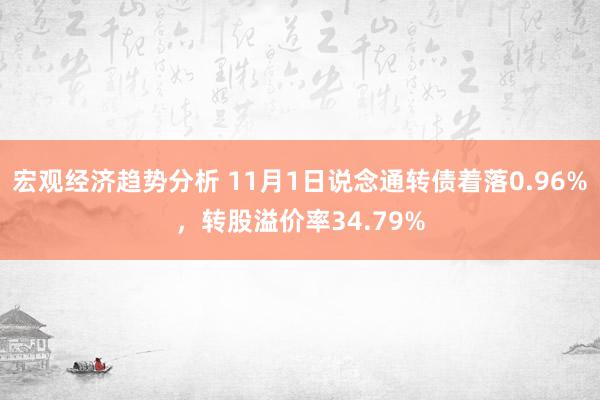 宏观经济趋势分析 11月1日说念通转债着落0.96%，转股溢价率34.79%