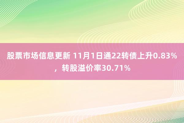 股票市场信息更新 11月1日通22转债上升0.83%，转股溢价率30.71%